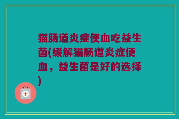 猫肠道炎症便血吃益生菌(缓解猫肠道炎症便血，益生菌是好的选择)