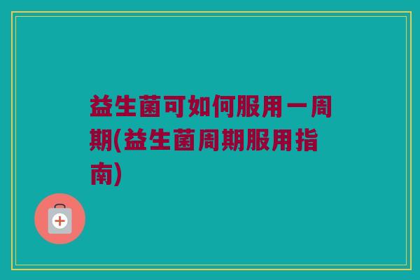 益生菌可如何服用一周期(益生菌周期服用指南)