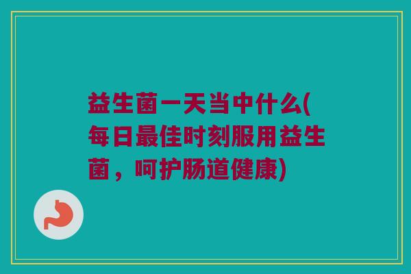 益生菌一天当中什么(每日最佳时刻服用益生菌，呵护肠道健康)