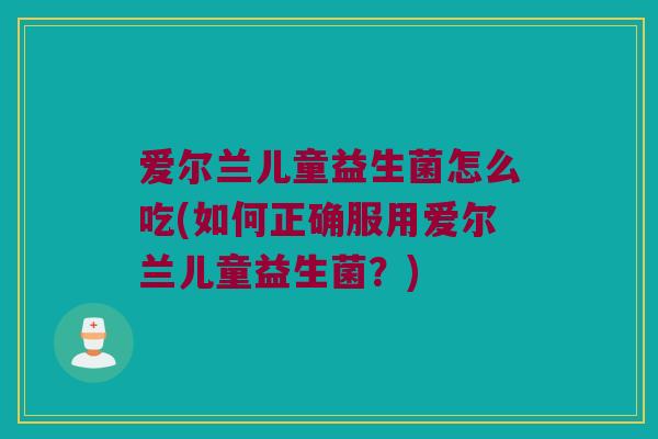爱尔兰儿童益生菌怎么吃(如何正确服用爱尔兰儿童益生菌？)