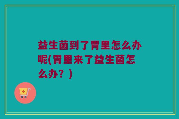 益生菌到了胃里怎么办呢(胃里来了益生菌怎么办？)