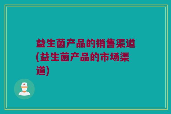 益生菌产品的销售渠道(益生菌产品的市场渠道)