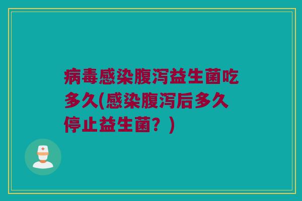 病毒感染腹泻益生菌吃多久(感染腹泻后多久停止益生菌？)