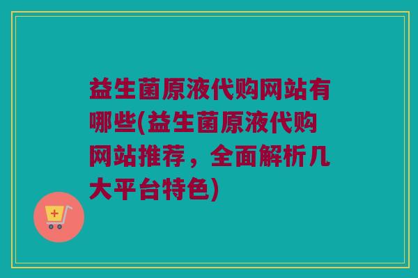 益生菌原液代购网站有哪些(益生菌原液代购网站推荐，全面解析几大平台特色)