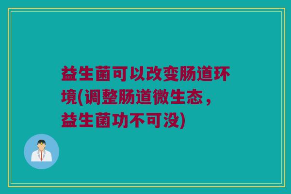 益生菌可以改变肠道环境(调整肠道微生态,益生菌功不可没) 益生菌可以改变肠道环境(调整肠道微生态,益生菌功不可没)