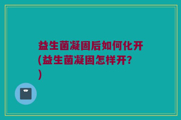益生菌凝固后如何化开(益生菌凝固怎样开？)