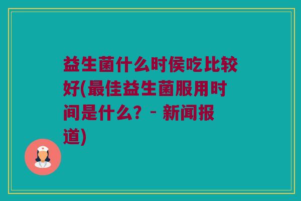 益生菌什么时侯吃比较好(最佳益生菌服用时间是什么？- 新闻报道)