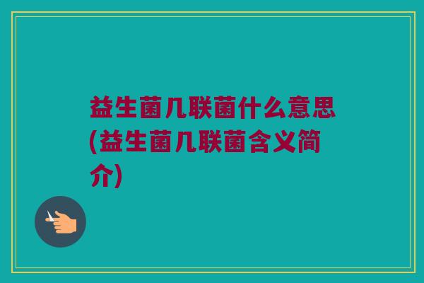 益生菌几联菌什么意思(益生菌几联菌含义简介) 益生菌几联菌什么意思(益生菌几联菌含义简介)