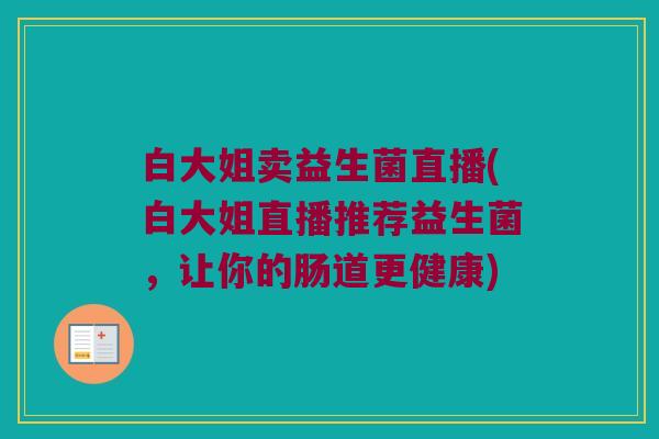 白大姐卖益生菌直播(白大姐直播推荐益生菌,让你的肠道更健康) 白大姐卖益生菌直播(白大姐直播推荐益生菌,让你的肠道更健康)