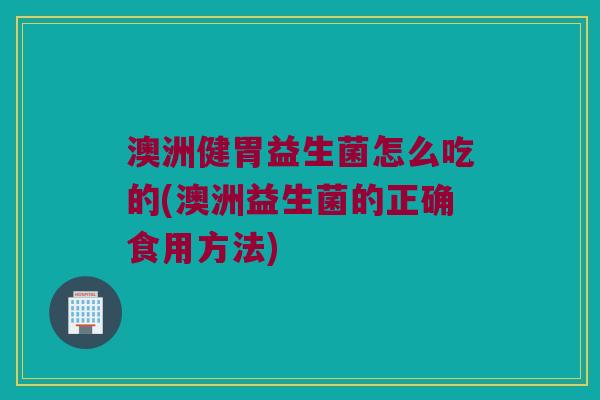澳洲健胃益生菌怎么吃的(澳洲益生菌的正确食用方法)
