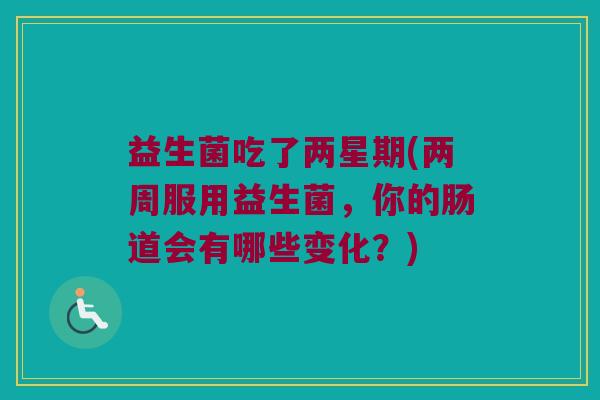 益生菌吃了两星期(两周服用益生菌，你的肠道会有哪些变化？)