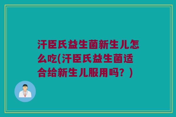 汗臣氏益生菌新生儿怎么吃(汗臣氏益生菌适合给新生儿服用吗？)