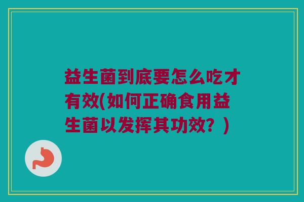 益生菌到底要怎么吃才有效(如何正确食用益生菌以发挥其功效?) 益生菌到底要怎么吃才有效(如何正确食用益生菌以发挥其功效?)