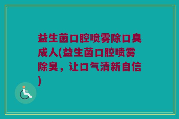 益生菌口腔喷雾除口臭成人(益生菌口腔喷雾除臭，让口气清新自信)