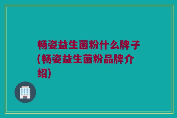 畅姿益生菌粉什么牌子(畅姿益生菌粉品牌介绍)
