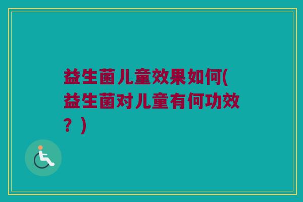 益生菌儿童效果如何(益生菌对儿童有何功效？)