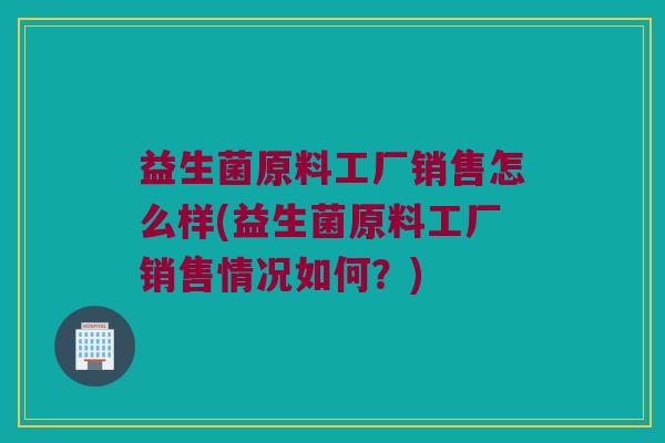 益生菌原料工厂销售怎么样(益生菌原料工厂销售情况如何？)