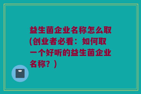 益生菌企业名称怎么取(创业者必看：如何取一个好听的益生菌企业名称？)