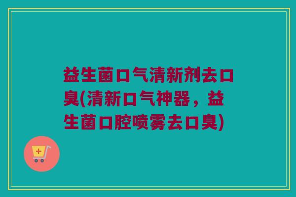 益生菌口气清新剂去口臭(清新口气神器，益生菌口腔喷雾去口臭)