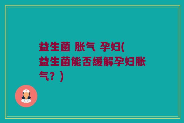 益生菌 胀气 孕妇(益生菌能否缓解孕妇胀气？)