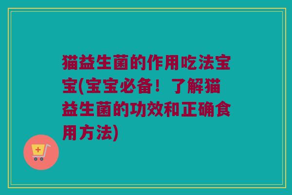 猫益生菌的作用吃法宝宝(宝宝必备！了解猫益生菌的功效和正确食用方法)