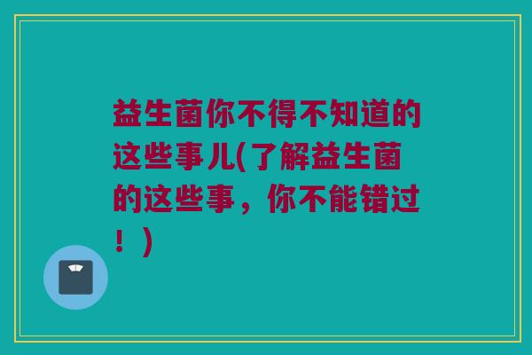 益生菌你不得不知道的这些事儿(了解益生菌的这些事，你不能错过！)
