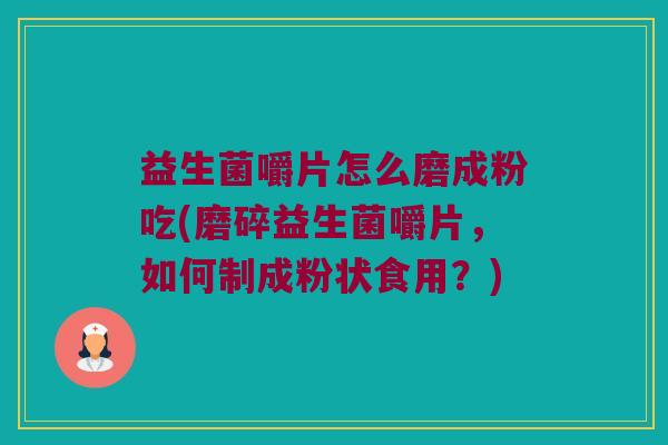 益生菌嚼片怎么磨成粉吃(磨碎益生菌嚼片，如何制成粉状食用？)