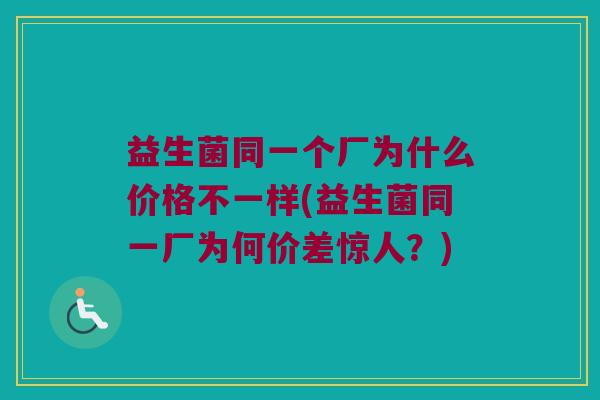 益生菌同一个厂为什么价格不一样(益生菌同一厂为何价差惊人？)