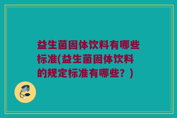 益生菌固体饮料有哪些标准(益生菌固体饮料的规定标准有哪些？)