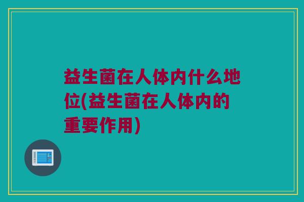 益生菌在人体内什么地位(益生菌在人体内的重要作用)