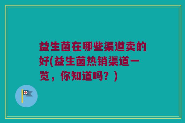 益生菌在哪些渠道卖的好(益生菌热销渠道一览，你知道吗？)