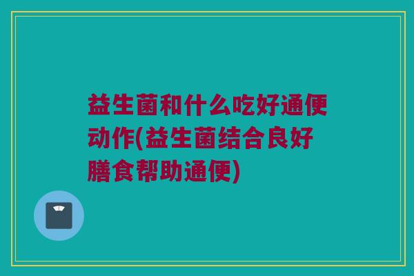 益生菌和什么吃好通便动作(益生菌结合良好膳食帮助通便)