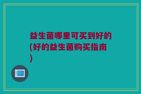 益生菌哪里可买到好的(好的益生菌购买指南)