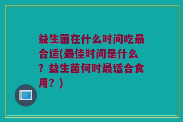 益生菌在什么时间吃最合适(最佳时间是什么？益生菌何时最适合食用？)