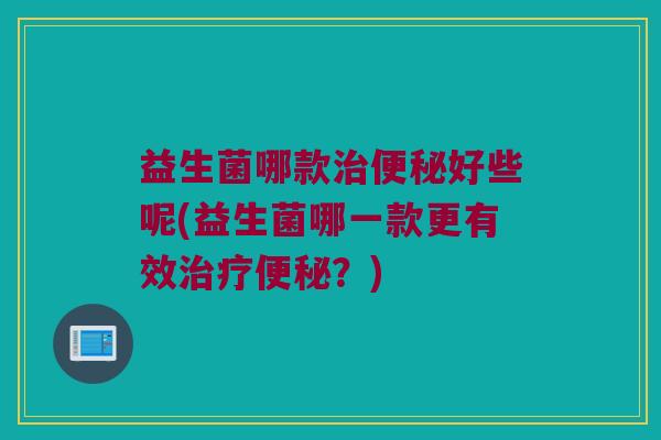 益生菌哪款治便秘好些呢(益生菌哪一款更有效治疗便秘？)