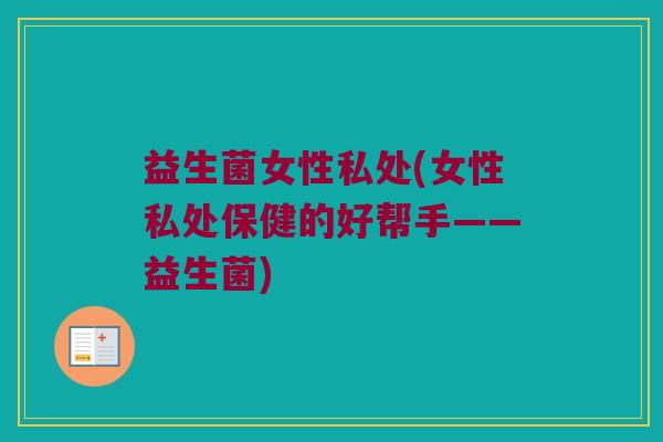 益生菌女性私处(女性私处保健的好帮手——益生菌)