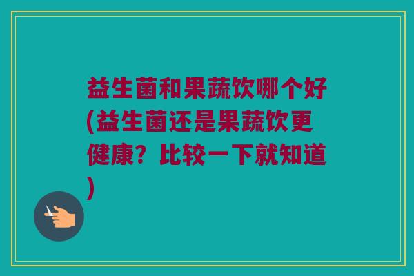 益生菌和果蔬饮哪个好(益生菌还是果蔬饮更健康？比较一下就知道)