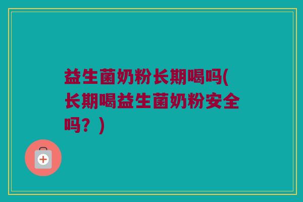 益生菌奶粉长期喝吗(长期喝益生菌奶粉安全吗？)