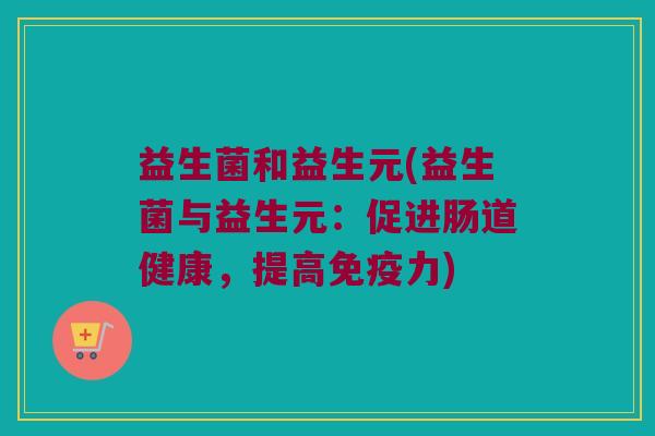 益生菌和益生元(益生菌与益生元：促进肠道健康，提高免疫力)