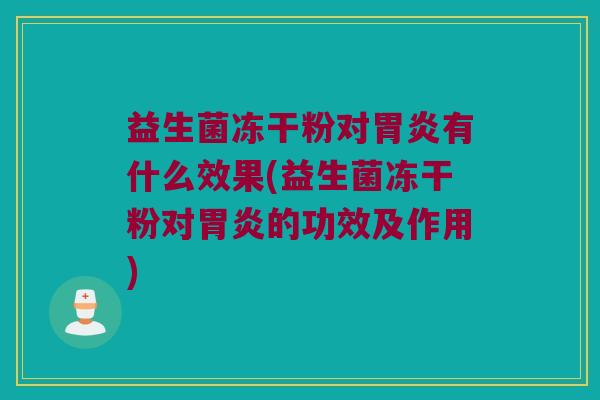 益生菌冻干粉对胃炎有什么效果(益生菌冻干粉对胃炎的功效及作用)