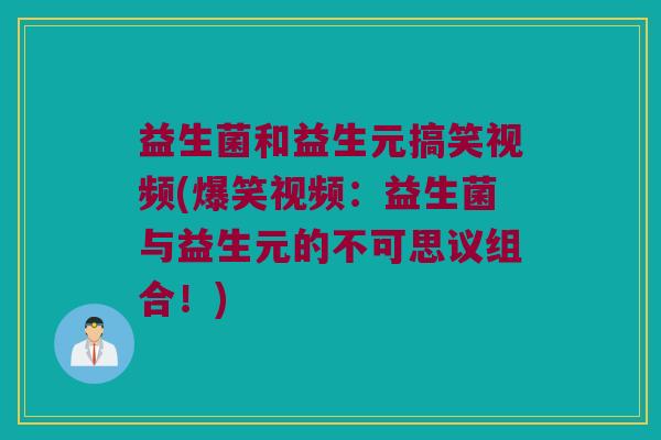 益生菌和益生元搞笑视频(爆笑视频：益生菌与益生元的不可思议组合！)