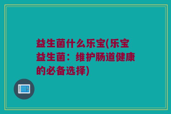 益生菌什么乐宝(乐宝益生菌：维护肠道健康的必备选择)