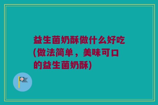 益生菌奶酥做什么好吃(做法简单，美味可口的益生菌奶酥)