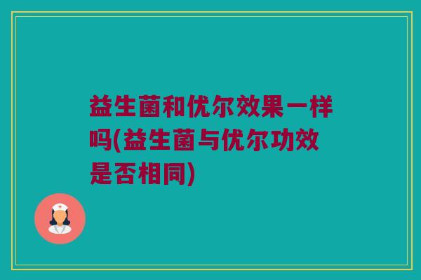 益生菌和优尔效果一样吗(益生菌与优尔功效是否相同)