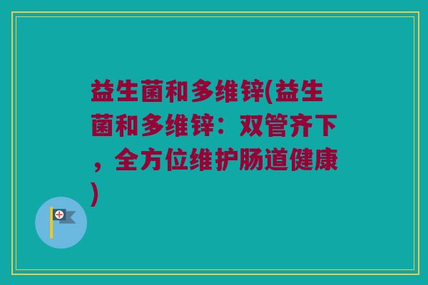 益生菌和多维锌(益生菌和多维锌：双管齐下，全方位维护肠道健康)
