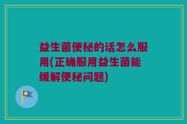 益生菌便秘的话怎么服用(正确服用益生菌能缓解便秘问题)