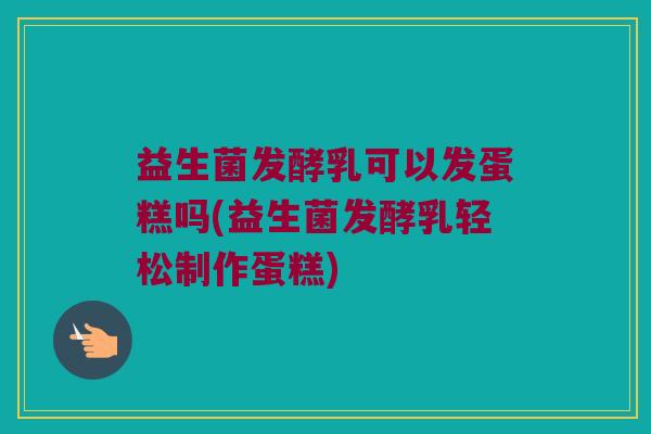 益生菌发酵乳可以发蛋糕吗(益生菌发酵乳轻松制作蛋糕)