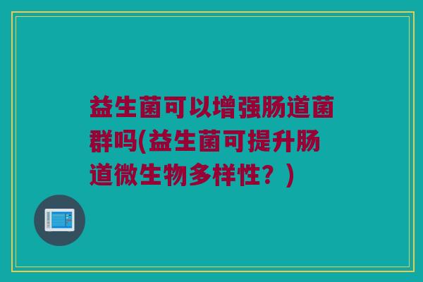 益生菌可以增强肠道菌群吗(益生菌可提升肠道微生物多样性？)