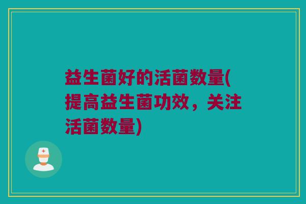 益生菌好的活菌数量(提高益生菌功效，关注活菌数量)