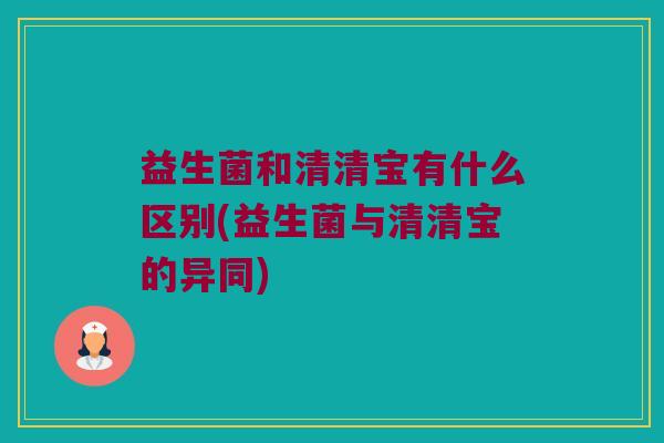 益生菌和清清宝有什么区别(益生菌与清清宝的异同)